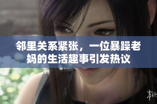 邻里关系紧张，一位暴躁老妈的生活趣事引发热议