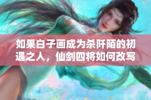 如果白子画成为杀阡陌的初遇之人，仙剑四将如何改写结局