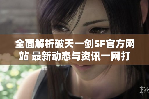 全面解析破天一剑SF官方网站 最新动态与资讯一网打尽