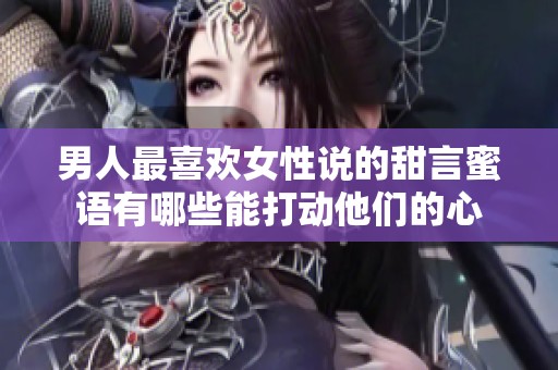 男人最喜欢女性说的甜言蜜语有哪些能打动他们的心