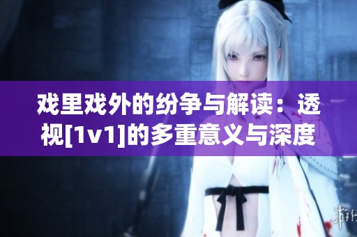 戏里戏外的纷争与解读：透视[1v1]的多重意义与深度