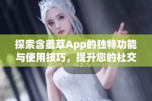 探索含羞草App的独特功能与使用技巧，提升您的社交体验