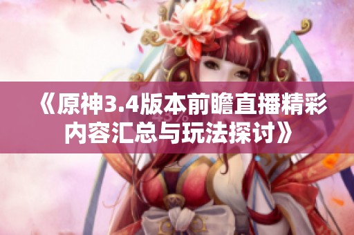 《原神3.4版本前瞻直播精彩内容汇总与玩法探讨》