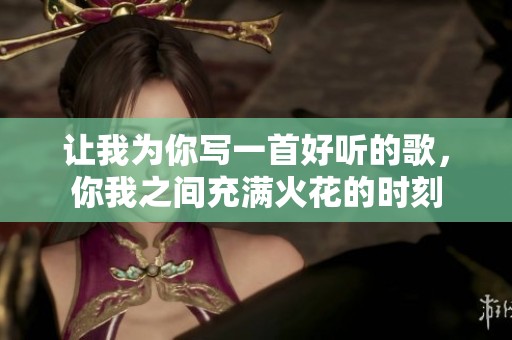 让我为你写一首好听的歌，你我之间充满火花的时刻