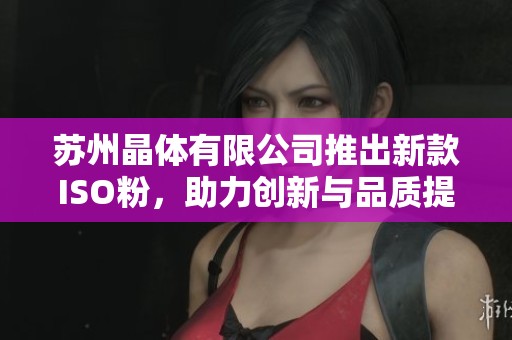 苏州晶体有限公司推出新款ISO粉，助力创新与品质提升