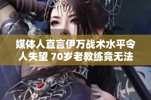 媒体人直言伊万战术水平令人失望 70岁老教练竟无法理解战术之道