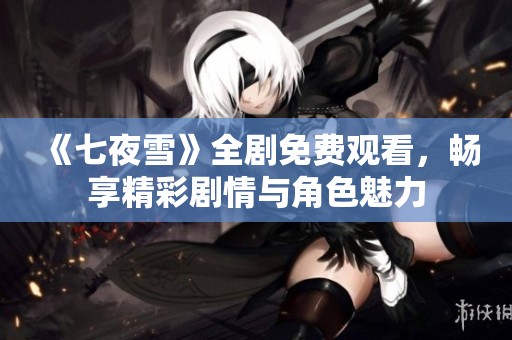 《七夜雪》全剧免费观看，畅享精彩剧情与角色魅力
