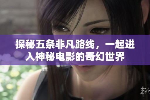 探秘五条非凡路线，一起进入神秘电影的奇幻世界