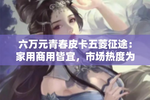 六万元青春皮卡五菱征途：家用商用皆宜，市场热度为何如此高？
