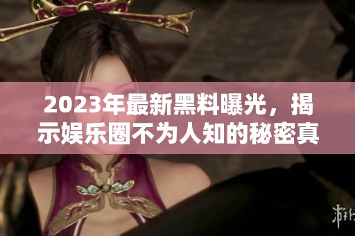 2023年最新黑料曝光，揭示娱乐圈不为人知的秘密真相