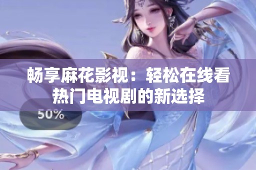 畅享麻花影视：轻松在线看热门电视剧的新选择