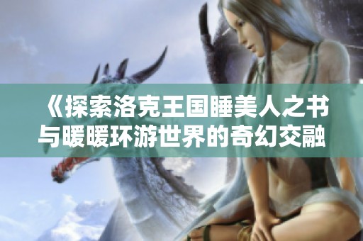《探索洛克王国睡美人之书与暖暖环游世界的奇幻交融》