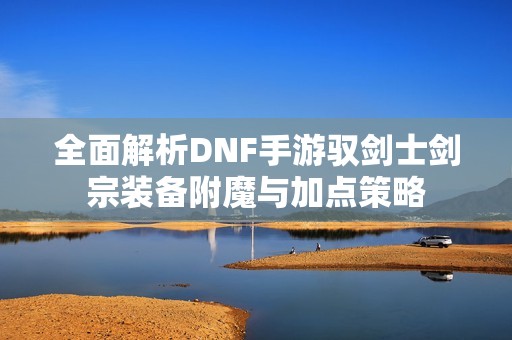 全面解析DNF手游驭剑士剑宗装备附魔与加点策略