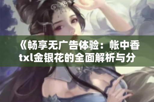 《畅享无广告体验：帐中香txl金银花的全面解析与分享》