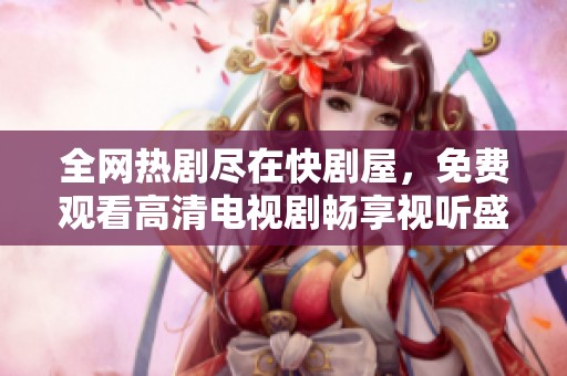 全网热剧尽在快剧屋，免费观看高清电视剧畅享视听盛宴