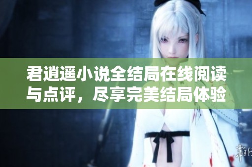 君逍遥小说全结局在线阅读与点评，尽享完美结局体验