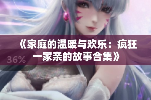 《家庭的温暖与欢乐：疯狂一家亲的故事合集》