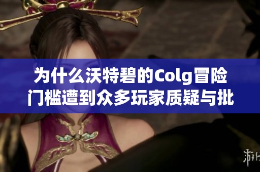 为什么沃特碧的Colg冒险门槛遭到众多玩家质疑与批评