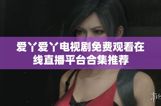 爱丫爱丫电视剧免费观看在线直播平台合集推荐