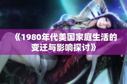 《1980年代美国家庭生活的变迁与影响探讨》
