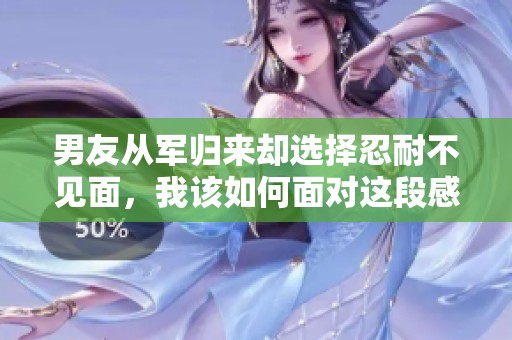 男友从军归来却选择忍耐不见面，我该如何面对这段感情