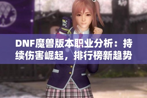 DNF魔兽版本职业分析：持续伤害崛起，排行榜新趋势解读