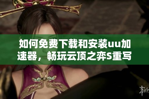 如何免费下载和安装uu加速器，畅玩云顶之弈S重写版攻略