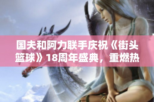国夫和阿力联手庆祝《街头篮球》18周年盛典，重燃热血激情！