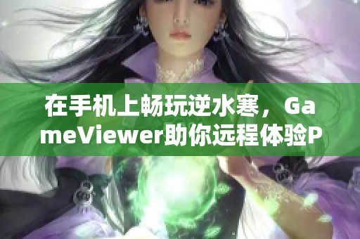 在手机上畅玩逆水寒，GameViewer助你远程体验PC游戏乐趣