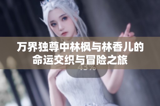 万界独尊中林枫与林香儿的命运交织与冒险之旅