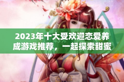 2023年十大受欢迎恋爱养成游戏推荐，一起探索甜蜜恋情