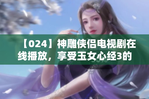 【024】神雕侠侣电视剧在线播放，享受玉女心经3的精彩内容