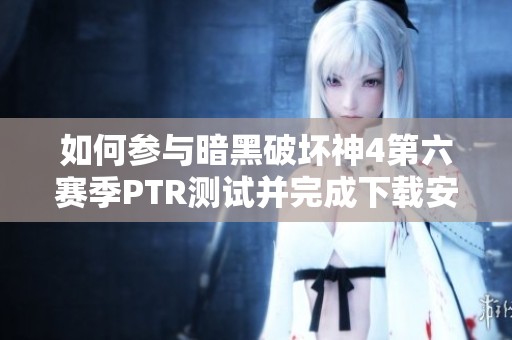 如何参与暗黑破坏神4第六赛季PTR测试并完成下载安装教程