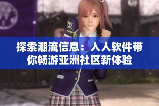 探索潮流信息：人人软件带你畅游亚洲社区新体验