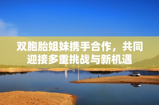 双胞胎姐妹携手合作，共同迎接多重挑战与新机遇