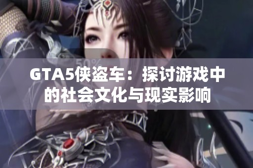 GTA5侠盗车：探讨游戏中的社会文化与现实影响
