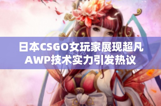 日本CSGO女玩家展现超凡AWP技术实力引发热议