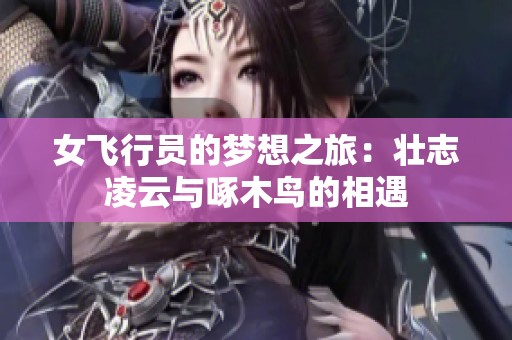 女飞行员的梦想之旅：壮志凌云与啄木鸟的相遇