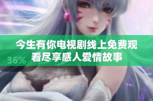 今生有你电视剧线上免费观看尽享感人爱情故事
