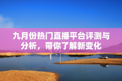 九月份热门直播平台评测与分析，带你了解新变化