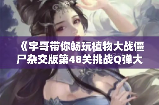 《宇哥带你畅玩植物大战僵尸杂交版第48关挑战Q弹大喷菇》