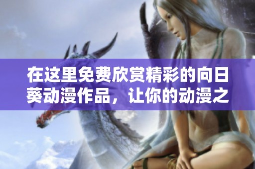 在这里免费欣赏精彩的向日葵动漫作品，让你的动漫之旅更加丰富多彩