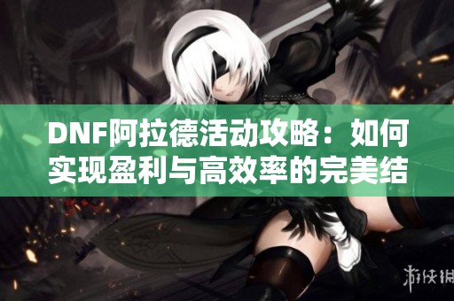 DNF阿拉德活动攻略：如何实现盈利与高效率的完美结合
