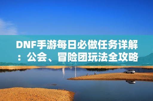 DNF手游每日必做任务详解：公会、冒险团玩法全攻略