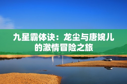 九星霸体诀：龙尘与唐婉儿的激情冒险之旅