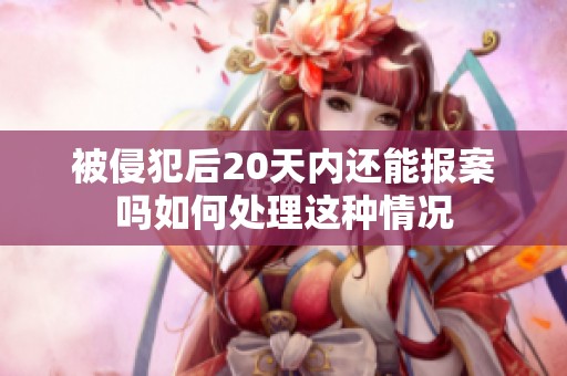 被侵犯后20天内还能报案吗如何处理这种情况
