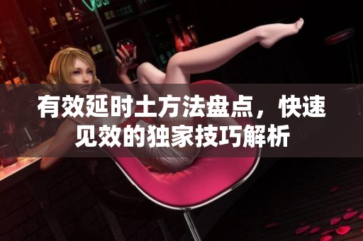 有效延时土方法盘点，快速见效的独家技巧解析