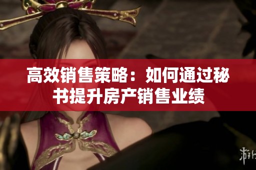 高效销售策略：如何通过秘书提升房产销售业绩