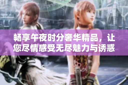 畅享午夜时分奢华精品，让您尽情感受无尽魅力与诱惑