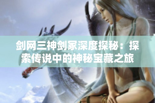 剑网三神剑冢深度探秘：探索传说中的神秘宝藏之旅